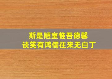 斯是陋室惟吾德馨 谈笑有鸿儒往来无白丁